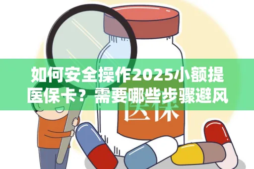 如何安全操作2025小额提医保卡？需要哪些步骤避风险？