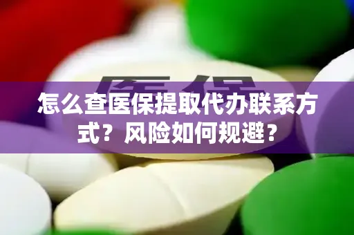 怎么查医保提取代办联系方式？风险如何规避？